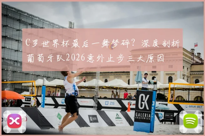 C罗世界杯最后一舞梦碎?深度剖析葡萄牙队2026意外止步三大原因