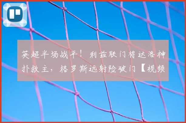 英超半场战平!利兹联门将达洛神扑救主,格罗斯远射险破门【视频集锦】