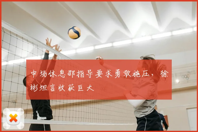 中场休息邵指导要求勇敢施压,徐彬坦言收获巨大