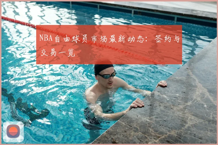 NBA自由球员市场最新动态：签约与交易一览