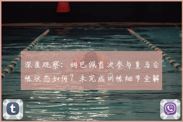 深度观察:姆巴佩首次参与皇马合练状态如何?未完成训练细节全解析