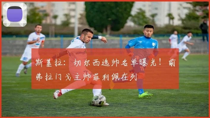 斯基拉：切尔西选帅名单曝光！前弗拉门戈主帅菲利佩在列