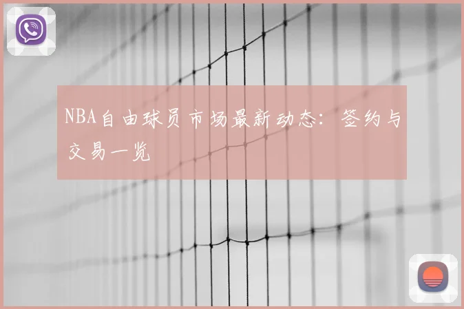 NBA自由球员市场最新动态:签约与交易一览