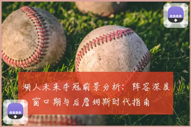 湖人未来夺冠前景分析：阵容深度、窗口期与后詹姆斯时代指南