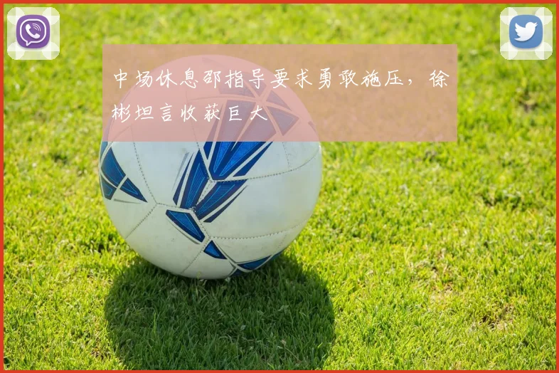 中场休息邵指导要求勇敢施压，徐彬坦言收获巨大