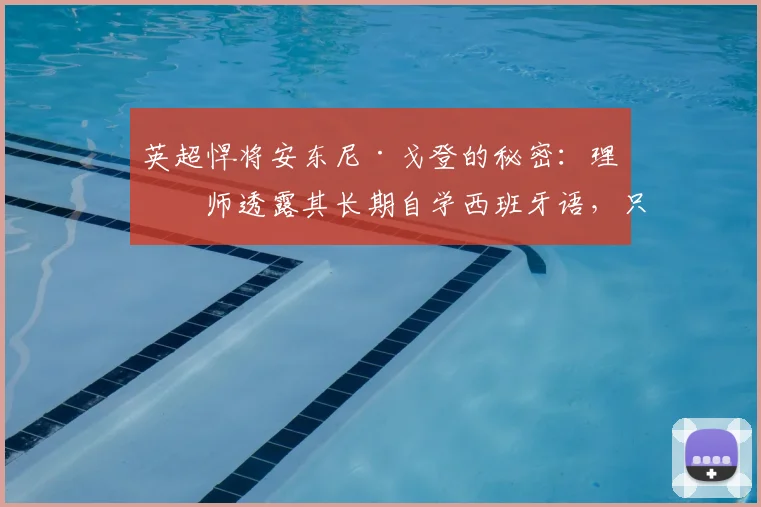 英超悍将安东尼·戈登的秘密:理疗师透露其长期自学西班牙语,只为心中梦想