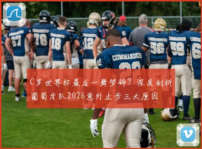 C罗世界杯最后一舞梦碎？深度剖析葡萄牙队2026意外止步三大原因