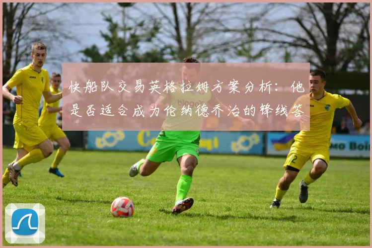 快船队交易英格拉姆方案分析：他是否适合成为伦纳德乔治的锋线答案？